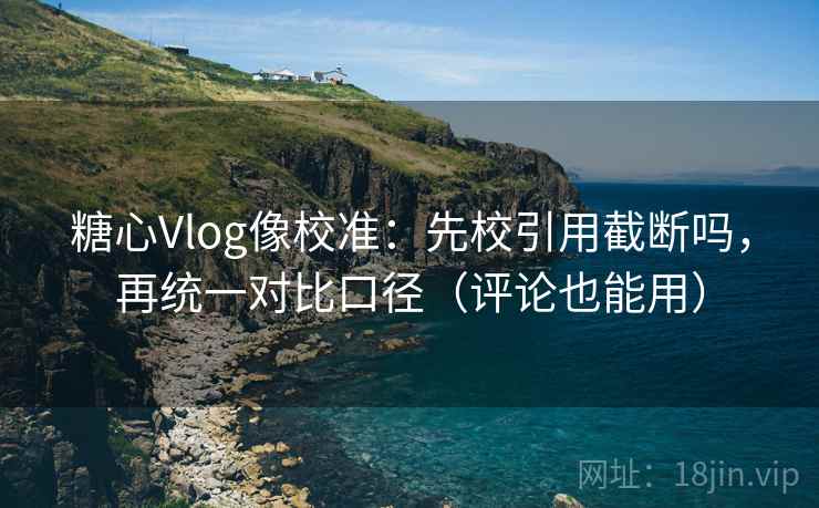 糖心Vlog像校准：先校引用截断吗，再统一对比口径（评论也能用）