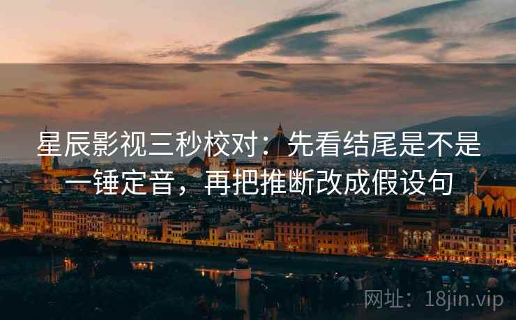 星辰影视三秒校对：先看结尾是不是一锤定音，再把推断改成假设句