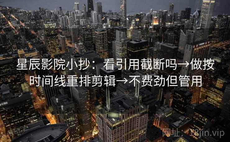 星辰影院小抄：看引用截断吗→做按时间线重排剪辑→不费劲但管用