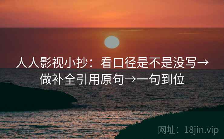 人人影视小抄：看口径是不是没写→做补全引用原句→一句到位