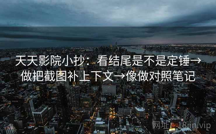 天天影院小抄：看结尾是不是定锤→做把截图补上下文→像做对照笔记