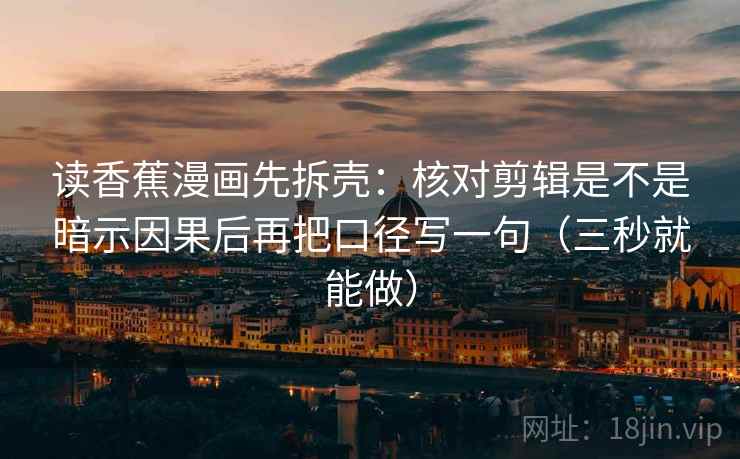 读香蕉漫画先拆壳：核对剪辑是不是暗示因果后再把口径写一句（三秒就能做）