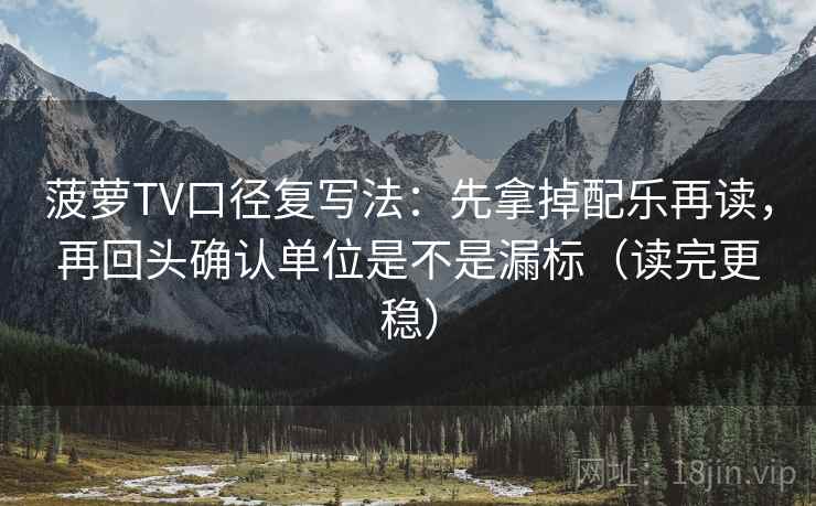 菠萝TV口径复写法：先拿掉配乐再读，再回头确认单位是不是漏标（读完更稳）