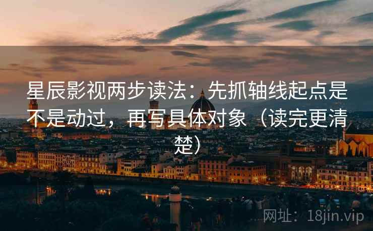 星辰影视两步读法：先抓轴线起点是不是动过，再写具体对象（读完更清楚）
