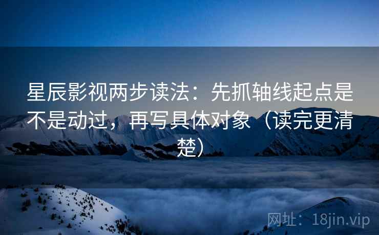 星辰影视两步读法：先抓轴线起点是不是动过，再写具体对象（读完更清楚）