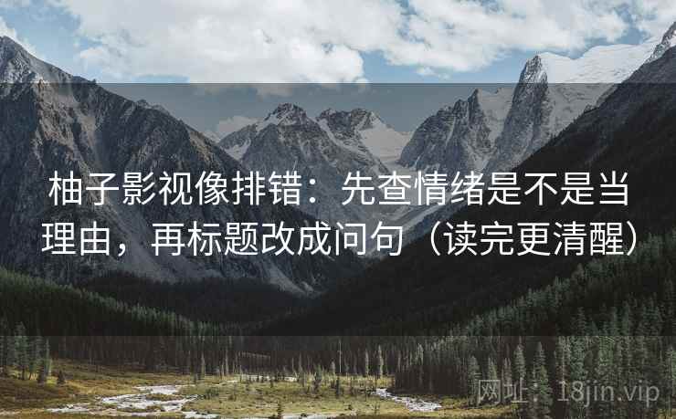 柚子影视像排错:先查情绪是不是当理由,再标题改成问句(读完更清醒) 柚子影视像排错:先查情绪是不是当理由,再标题改成问句(读完更清醒)