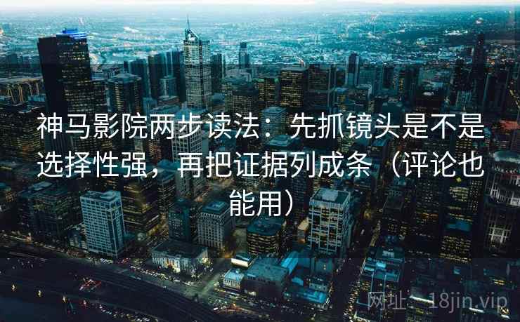 神马影院两步读法：先抓镜头是不是选择性强，再把证据列成条（评论也能用）