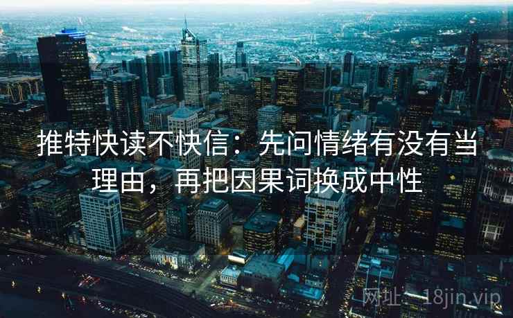 推特快读不快信:先问情绪有没有当理由,再把因果词换成中性 推特快读不快信:先问情绪有没有当理由,再把因果词换成中性