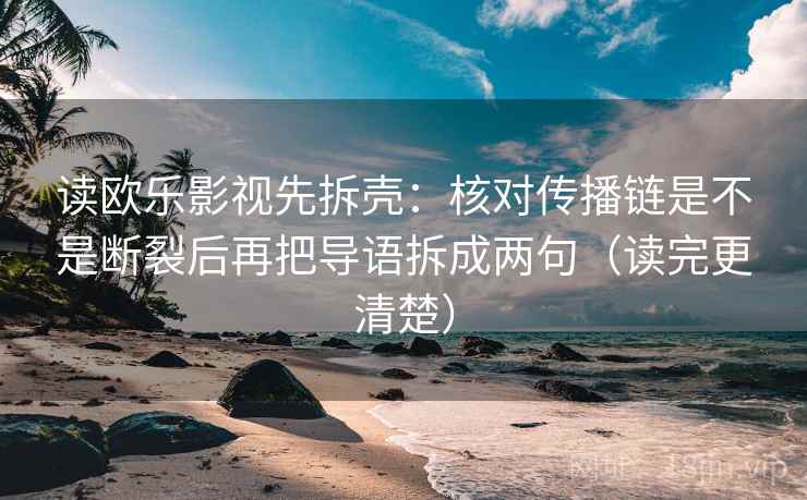 读欧乐影视先拆壳：核对传播链是不是断裂后再把导语拆成两句（读完更清楚）
