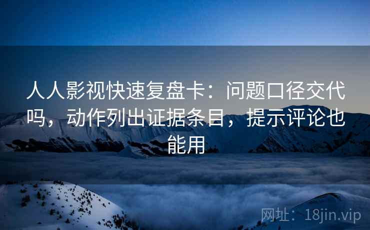 人人影视快速复盘卡：问题口径交代吗，动作列出证据条目，提示评论也能用
