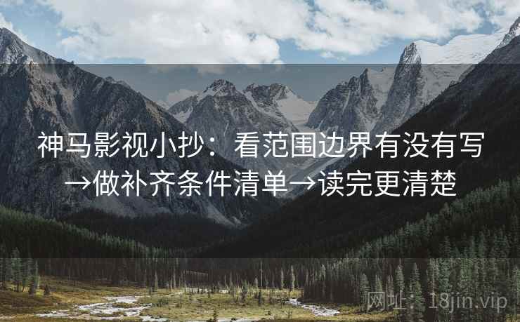 神马影视小抄：看范围边界有没有写→做补齐条件清单→读完更清楚