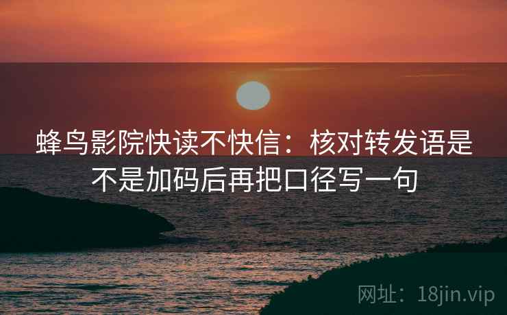 蜂鸟影院快读不快信：核对转发语是不是加码后再把口径写一句