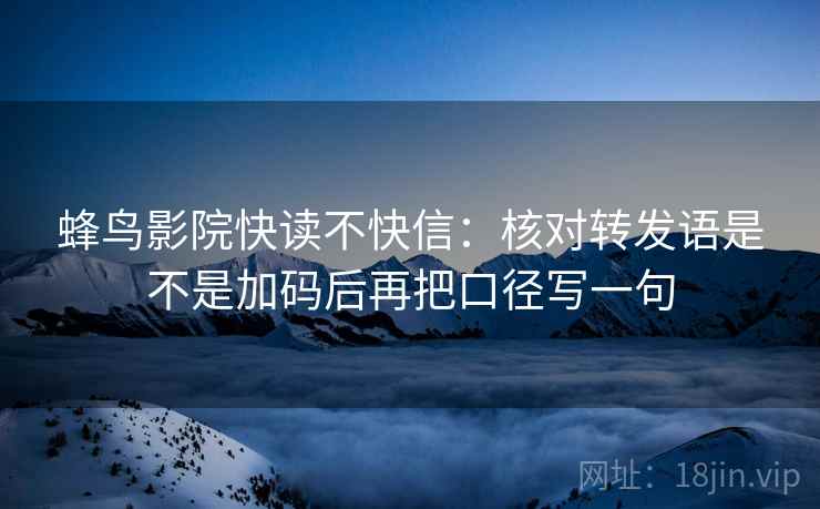 蜂鸟影院快读不快信:核对转发语是不是加码后再把口径写一句 蜂鸟影院快读不快信:核对转发语是不是加码后再把口径写一句