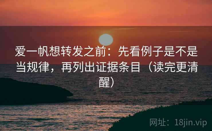 爱一帆想转发之前：先看例子是不是当规律，再列出证据条目（读完更清醒）