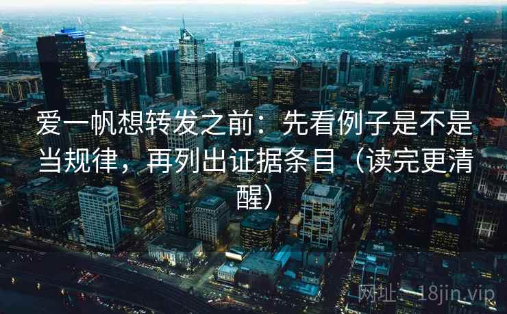 爱一帆想转发之前:先看例子是不是当规律,再列出证据条目(读完更清醒) 爱一帆想转发之前:先看例子是不是当规律,再列出证据条目(读完更清醒)