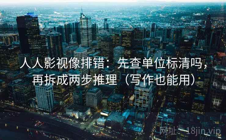 人人影视像排错：先查单位标清吗，再拆成两步推理（写作也能用）