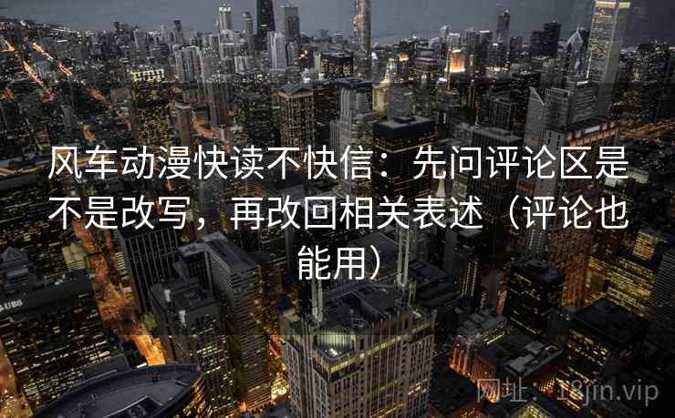 风车动漫快读不快信：先问评论区是不是改写，再改回相关表述（评论也能用）