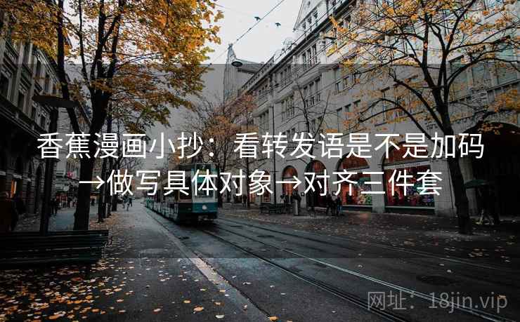 香蕉漫画小抄:看转发语是不是加码→做写具体对象→对齐三件套 香蕉漫画小抄:看转发语是不是加码→做写具体对象→对齐三件套