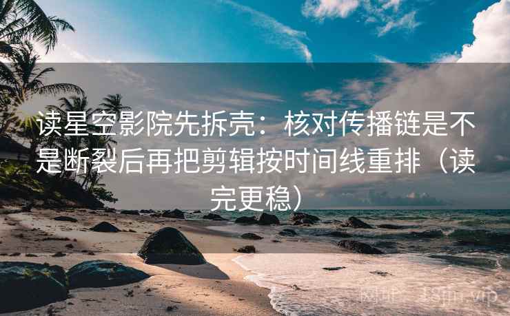 读星空影院先拆壳：核对传播链是不是断裂后再把剪辑按时间线重排（读完更稳）