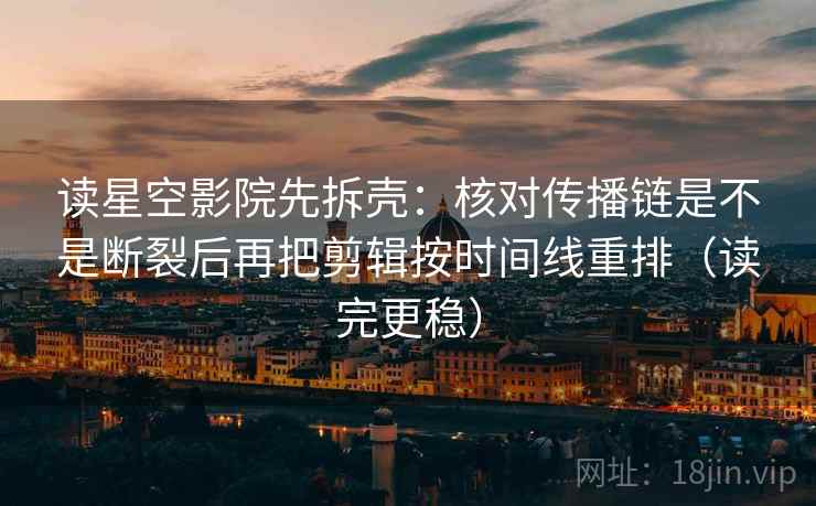 读星空影院先拆壳：核对传播链是不是断裂后再把剪辑按时间线重排（读完更稳）