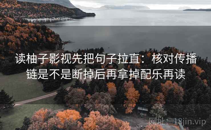 读柚子影视先把句子拉直：核对传播链是不是断掉后再拿掉配乐再读