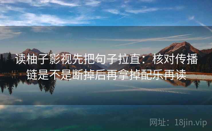 读柚子影视先把句子拉直：核对传播链是不是断掉后再拿掉配乐再读