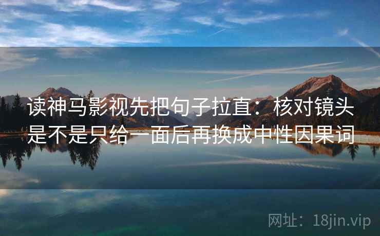 读神马影视先把句子拉直：核对镜头是不是只给一面后再换成中性因果词