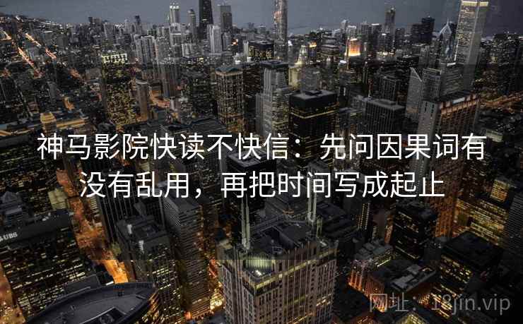 神马影院快读不快信：先问因果词有没有乱用，再把时间写成起止