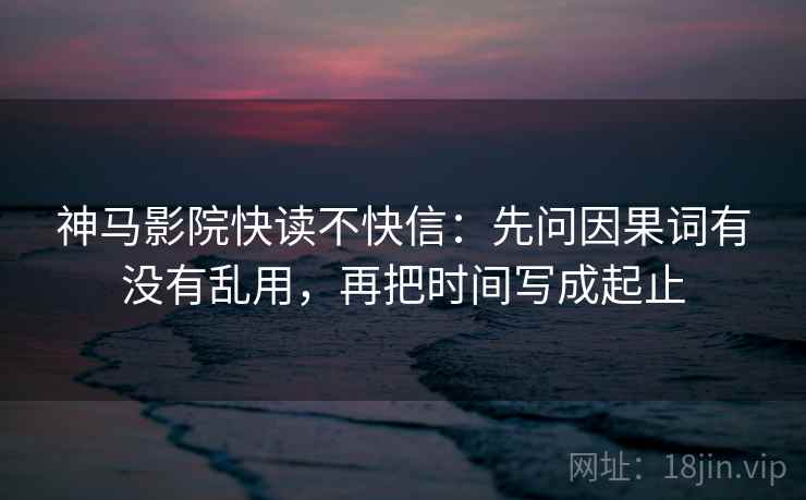神马影院快读不快信：先问因果词有没有乱用，再把时间写成起止