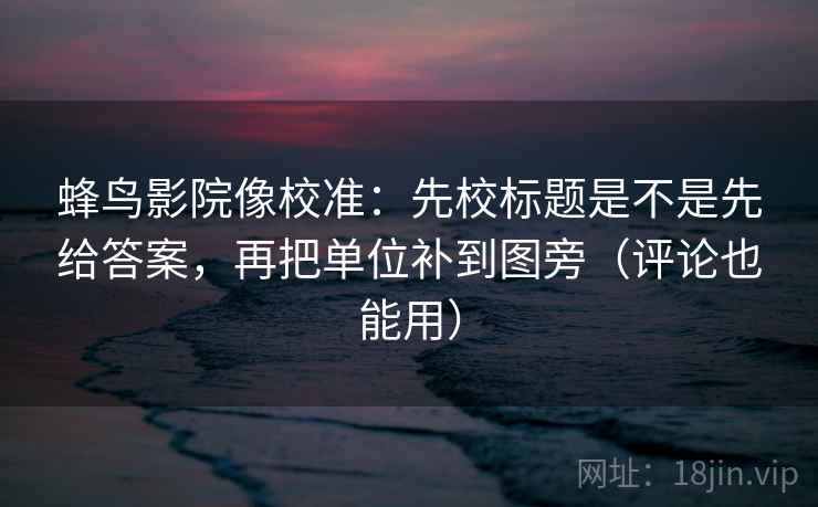 蜂鸟影院像校准:先校标题是不是先给答案,再把单位补到图旁(评论也能用) 蜂鸟影院像校准:先校标题是不是先给答案,再把单位补到图旁(评论也能用)