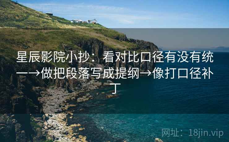 星辰影院小抄：看对比口径有没有统一→做把段落写成提纲→像打口径补丁