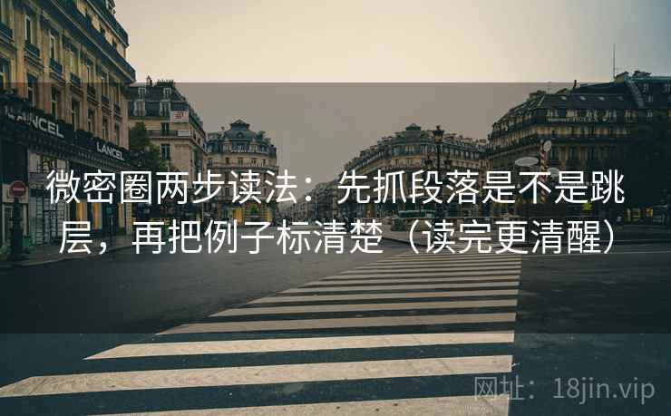微密圈两步读法：先抓段落是不是跳层，再把例子标清楚（读完更清醒）