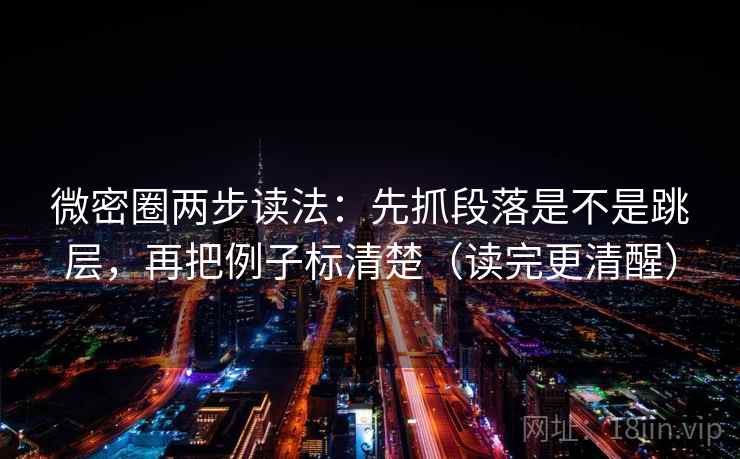 微密圈两步读法：先抓段落是不是跳层，再把例子标清楚（读完更清醒）