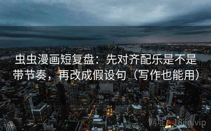 虫虫漫画短复盘：先对齐配乐是不是带节奏，再改成假设句（写作也能用）
