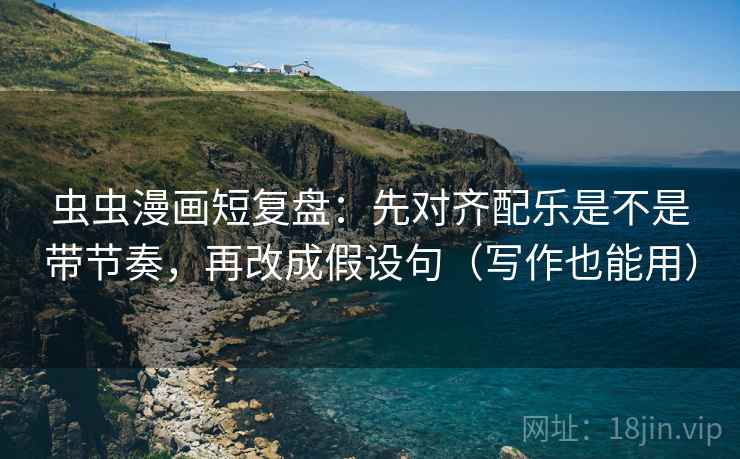 虫虫漫画短复盘：先对齐配乐是不是带节奏，再改成假设句（写作也能用）