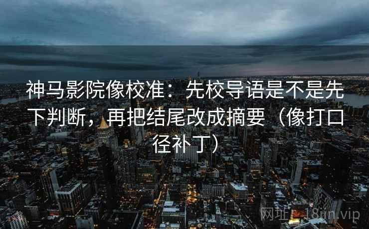 神马影院像校准:先校导语是不是先下判断,再把结尾改成摘要(像打口径补丁) 神马影院像校准:先校导语是不是先下判断,再把结尾改成摘要(像打口径补丁)