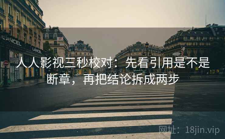 人人影视三秒校对：先看引用是不是断章，再把结论拆成两步
