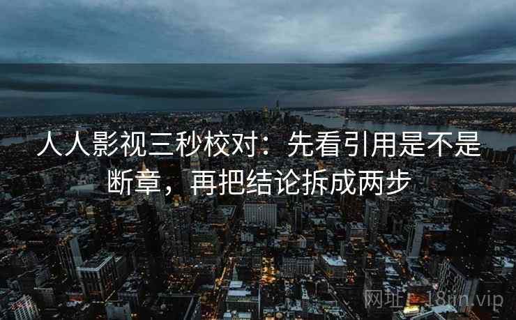 人人影视三秒校对：先看引用是不是断章，再把结论拆成两步