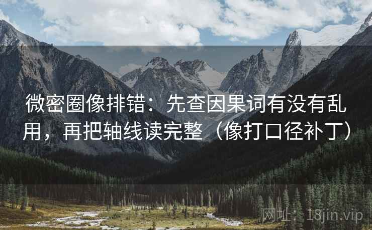 微密圈像排错：先查因果词有没有乱用，再把轴线读完整（像打口径补丁）