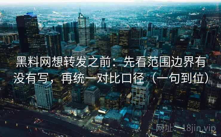 黑料网想转发之前：先看范围边界有没有写，再统一对比口径（一句到位）