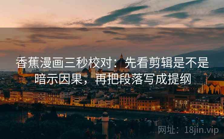 香蕉漫画三秒校对：先看剪辑是不是暗示因果，再把段落写成提纲