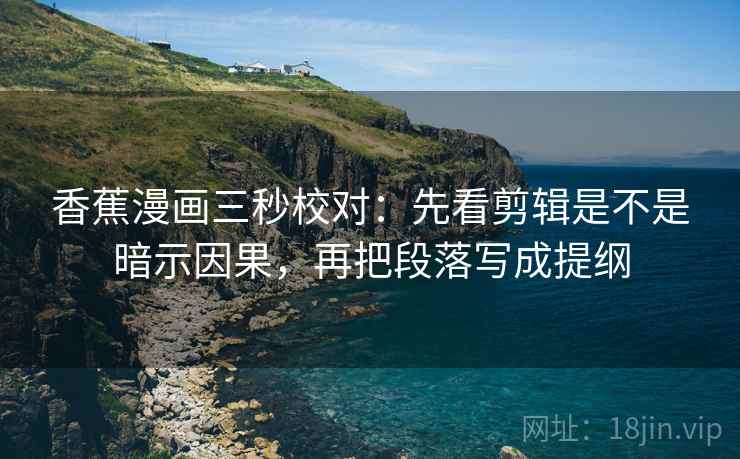 香蕉漫画三秒校对:先看剪辑是不是暗示因果,再把段落写成提纲 香蕉漫画三秒校对:先看剪辑是不是暗示因果,再把段落写成提纲