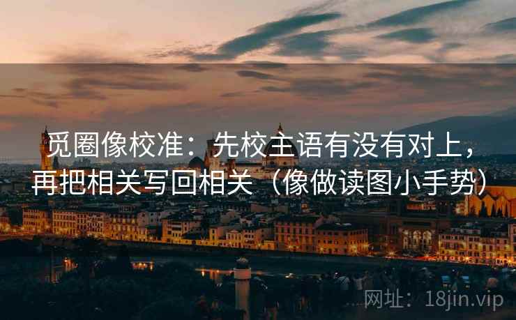 觅圈像校准:先校主语有没有对上,再把相关写回相关(像做读图小手势) 觅圈像校准:先校主语有没有对上,再把相关写回相关(像做读图小手势)