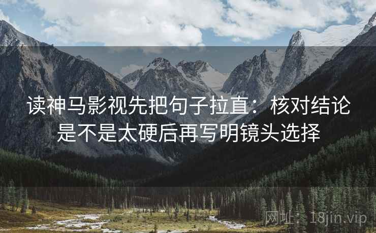 读神马影视先把句子拉直：核对结论是不是太硬后再写明镜头选择