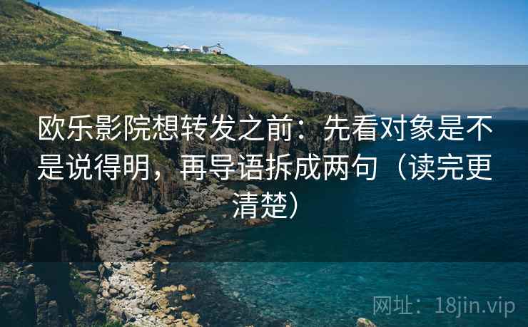 欧乐影院想转发之前:先看对象是不是说得明,再导语拆成两句(读完更清楚) 欧乐影院想转发之前:先看对象是不是说得明,再导语拆成两句(读完更清楚)