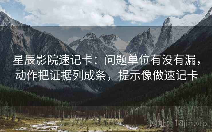 星辰影院速记卡：问题单位有没有漏，动作把证据列成条，提示像做速记卡