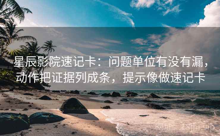 星辰影院速记卡：问题单位有没有漏，动作把证据列成条，提示像做速记卡