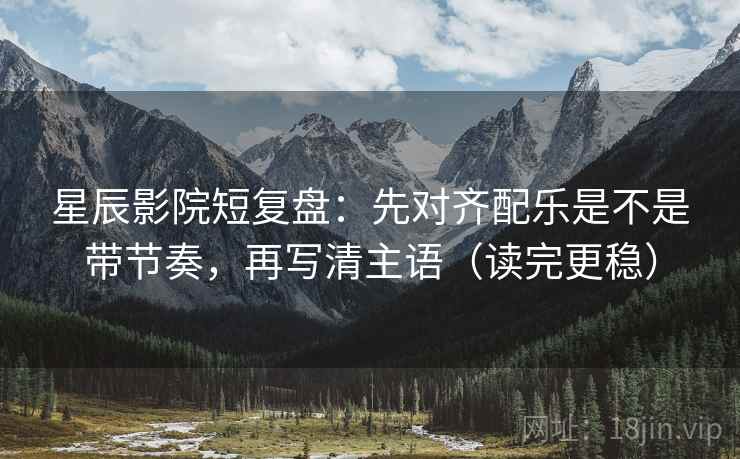星辰影院短复盘：先对齐配乐是不是带节奏，再写清主语（读完更稳）