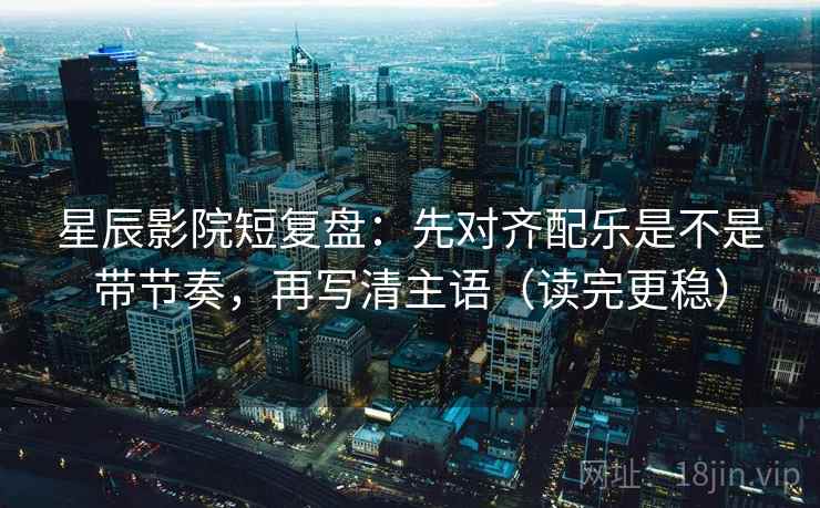 星辰影院短复盘：先对齐配乐是不是带节奏，再写清主语（读完更稳）