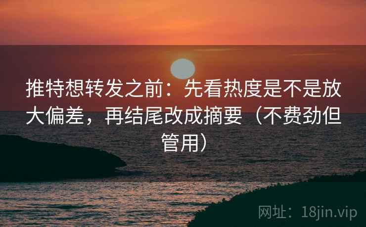 推特想转发之前：先看热度是不是放大偏差，再结尾改成摘要（不费劲但管用）